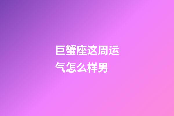 巨蟹座这周运气怎么样男-第1张-星座运势-玄机派