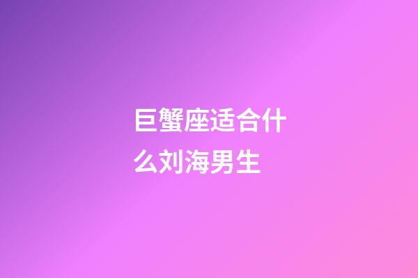 巨蟹座适合什么刘海男生-第1张-星座运势-玄机派