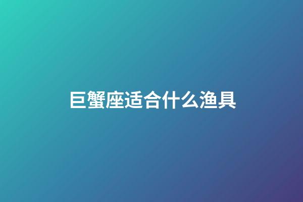 巨蟹座适合什么渔具