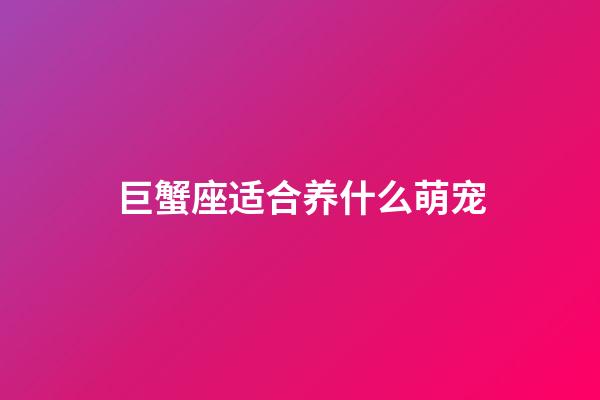 巨蟹座适合养什么萌宠-第1张-星座运势-玄机派