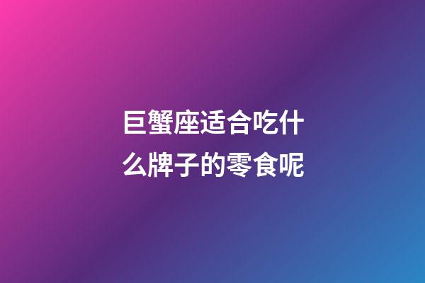 巨蟹座适合吃什么牌子的零食呢-第1张-星座运势-玄机派