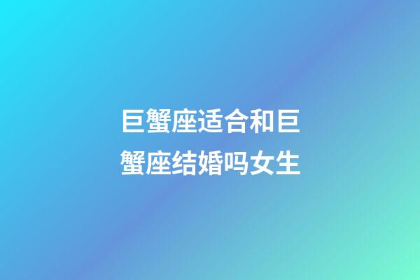 巨蟹座适合和巨蟹座结婚吗女生-第1张-星座运势-玄机派