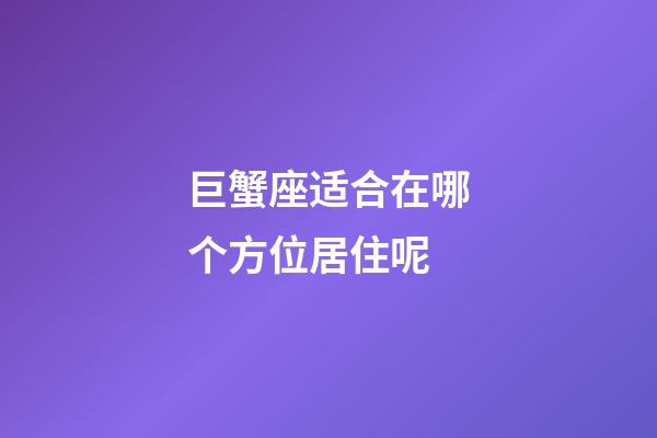 巨蟹座适合在哪个方位居住呢-第1张-星座运势-玄机派