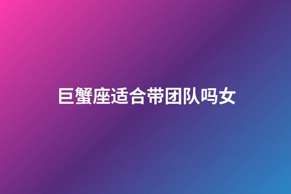 巨蟹座适合带团队吗女-第1张-星座运势-玄机派