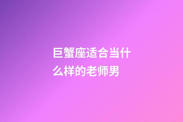 巨蟹座适合当什么样的老师男-第1张-星座运势-玄机派