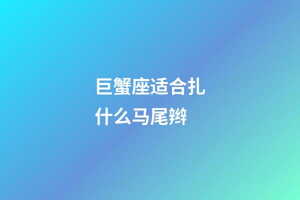 巨蟹座适合扎什么马尾辫-第1张-星座运势-玄机派