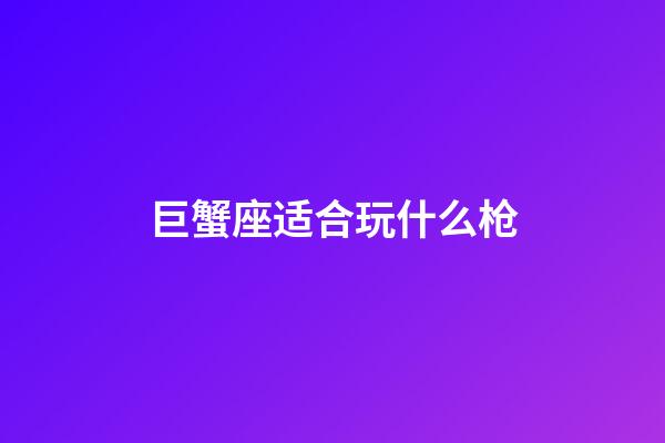 巨蟹座适合玩什么枪-第1张-星座运势-玄机派