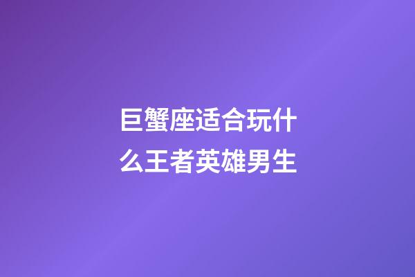 巨蟹座适合玩什么王者英雄男生-第1张-星座运势-玄机派