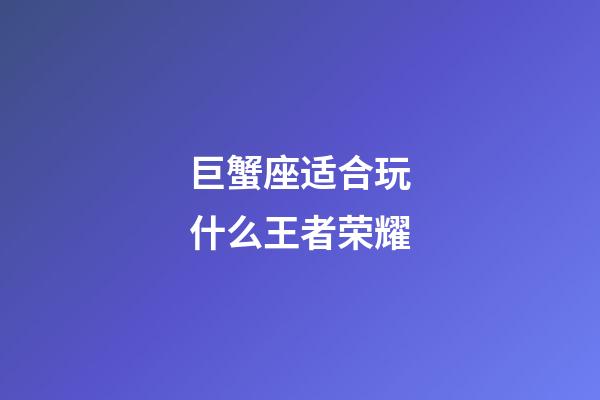 巨蟹座适合玩什么王者荣耀-第1张-星座运势-玄机派