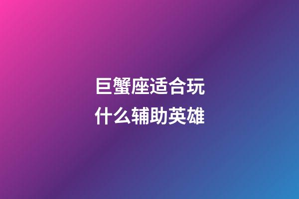 巨蟹座适合玩什么辅助英雄-第1张-星座运势-玄机派