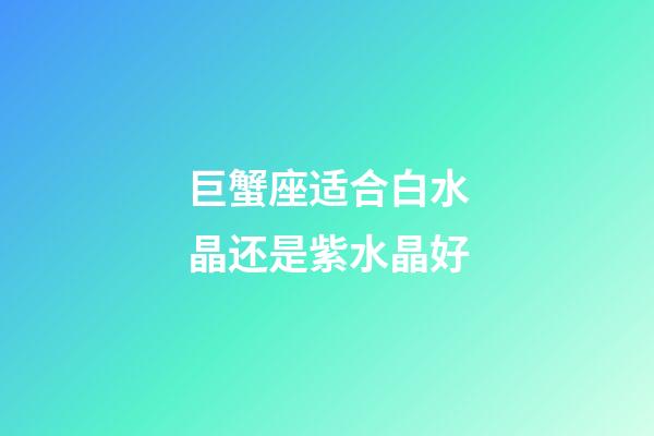 巨蟹座适合白水晶还是紫水晶好-第1张-星座运势-玄机派