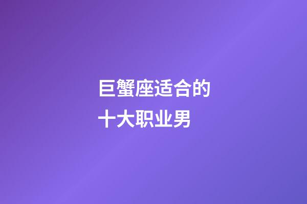 巨蟹座适合的十大职业男-第1张-星座运势-玄机派