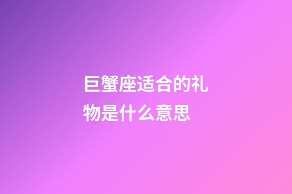 巨蟹座适合的礼物是什么意思-第1张-星座运势-玄机派