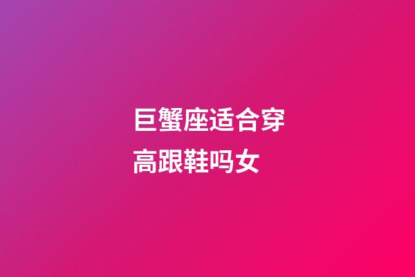 巨蟹座适合穿高跟鞋吗女-第1张-星座运势-玄机派