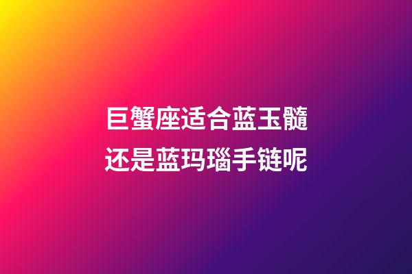 巨蟹座适合蓝玉髓还是蓝玛瑙手链呢-第1张-星座运势-玄机派