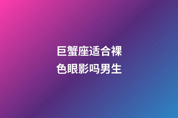 巨蟹座适合裸色眼影吗男生-第1张-星座运势-玄机派