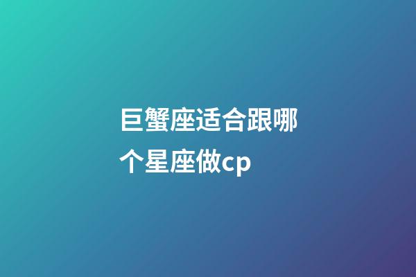 巨蟹座适合跟哪个星座做cp-第1张-星座运势-玄机派