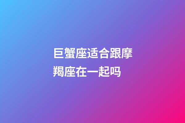 巨蟹座适合跟摩羯座在一起吗-第1张-星座运势-玄机派