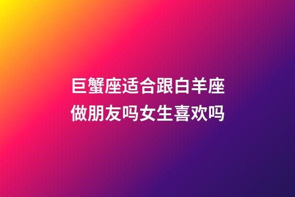 巨蟹座适合跟白羊座做朋友吗女生喜欢吗-第1张-星座运势-玄机派