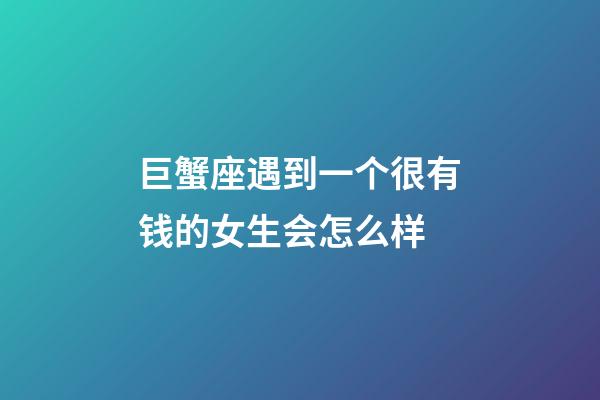 巨蟹座遇到一个很有钱的女生会怎么样-第1张-星座运势-玄机派