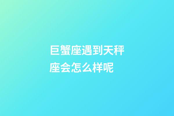 巨蟹座遇到天秤座会怎么样呢-第1张-星座运势-玄机派