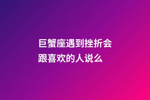 巨蟹座遇到挫折会跟喜欢的人说么