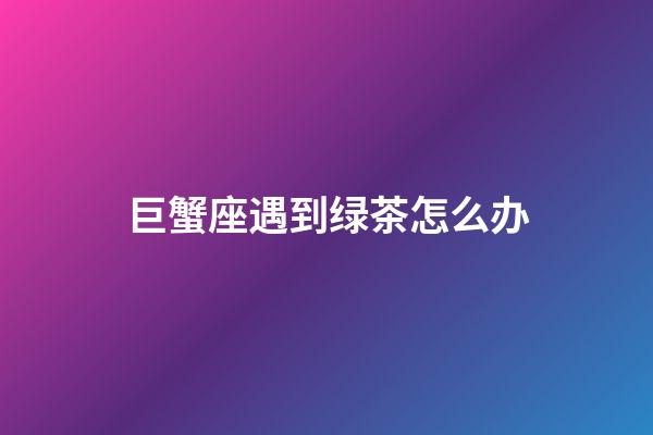 巨蟹座遇到绿茶怎么办-第1张-星座运势-玄机派