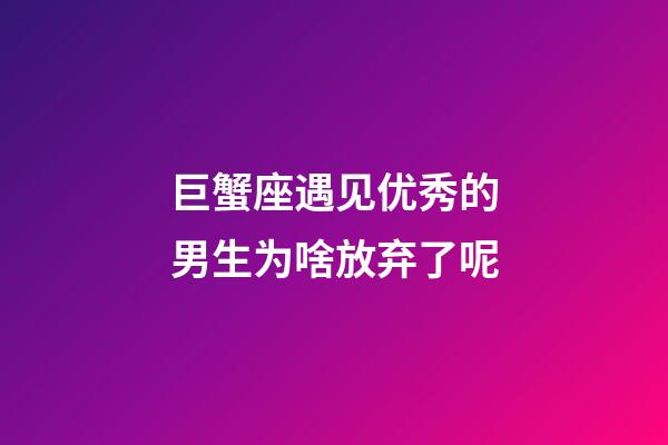 巨蟹座遇见优秀的男生为啥放弃了呢-第1张-星座运势-玄机派