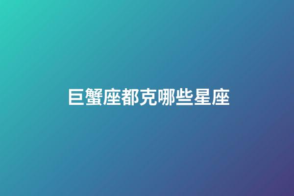 巨蟹座都克哪些星座-第1张-星座运势-玄机派