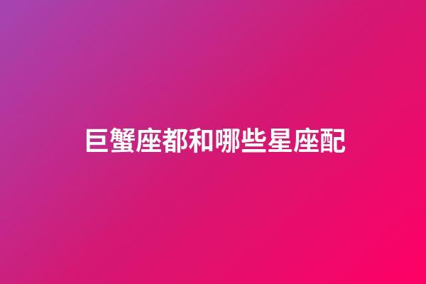 巨蟹座都和哪些星座配-第1张-星座运势-玄机派