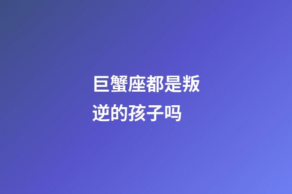 巨蟹座都是叛逆的孩子吗-第1张-星座运势-玄机派