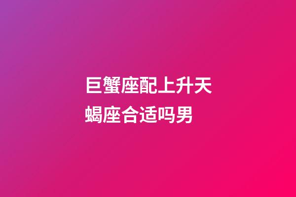 巨蟹座配上升天蝎座合适吗男
