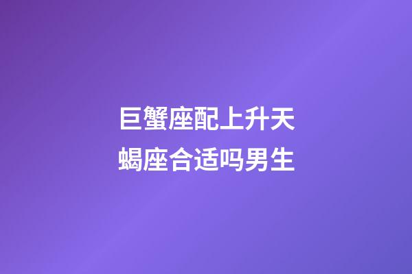 巨蟹座配上升天蝎座合适吗男生-第1张-星座运势-玄机派