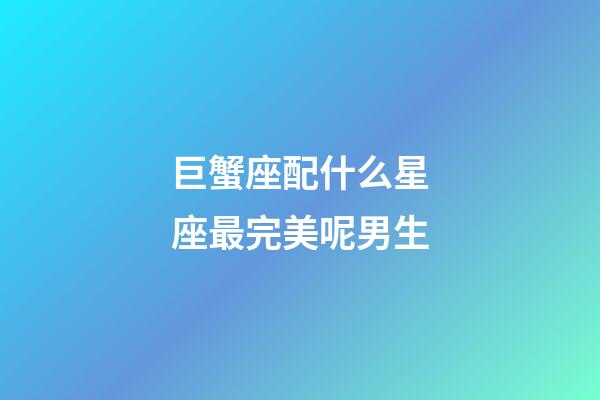 巨蟹座配什么星座最完美呢男生-第1张-星座运势-玄机派