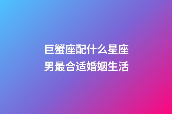 巨蟹座配什么星座男最合适婚姻生活-第1张-星座运势-玄机派