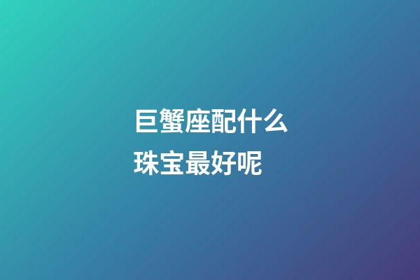 巨蟹座配什么珠宝最好呢-第1张-星座运势-玄机派