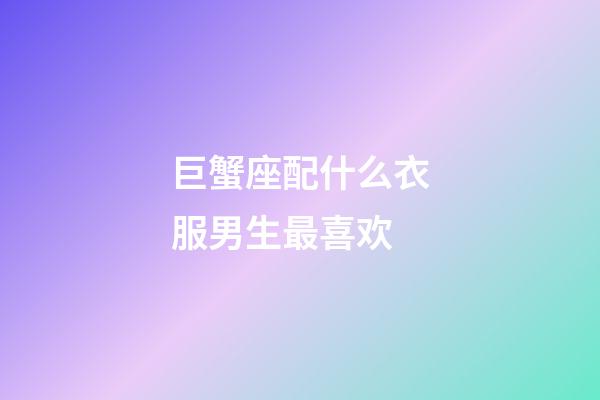 巨蟹座配什么衣服男生最喜欢-第1张-星座运势-玄机派