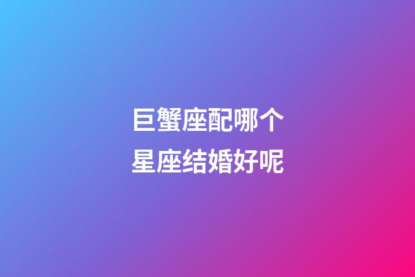 巨蟹座配哪个星座结婚好呢-第1张-星座运势-玄机派