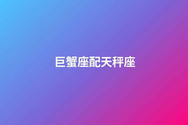 巨蟹座配天秤座（巨蟹座和天秤座相配吗）-第1张-星座运势-玄机派