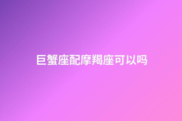 巨蟹座配摩羯座可以吗-第1张-星座运势-玄机派