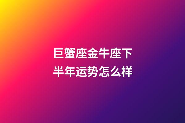 巨蟹座金牛座下半年运势怎么样-第1张-星座运势-玄机派