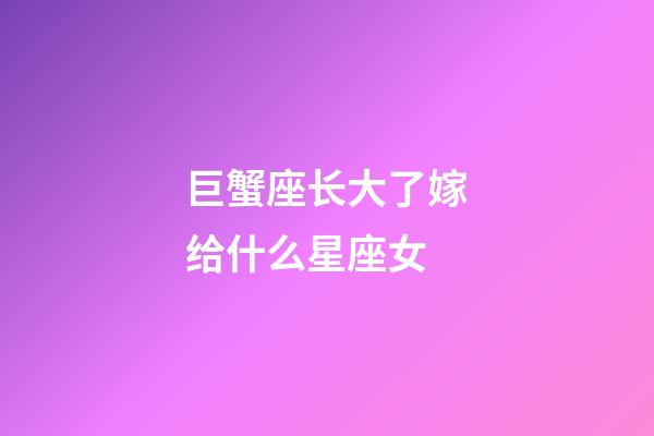 巨蟹座长大了嫁给什么星座女-第1张-星座运势-玄机派