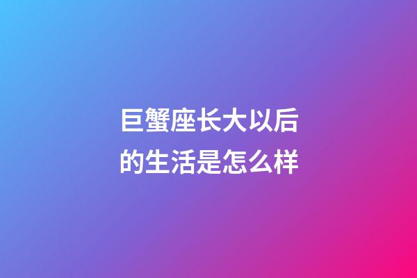 巨蟹座长大以后的生活是怎么样-第1张-星座运势-玄机派