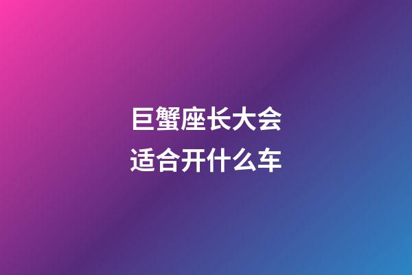 巨蟹座长大会适合开什么车-第1张-星座运势-玄机派