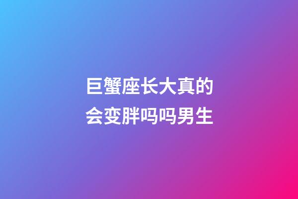 巨蟹座长大真的会变胖吗吗男生