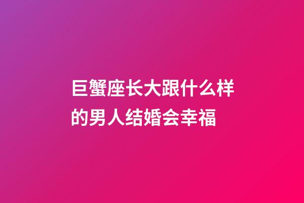 巨蟹座长大跟什么样的男人结婚会幸福-第1张-星座运势-玄机派
