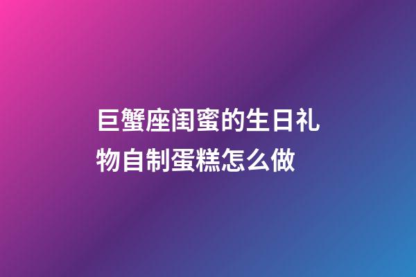 巨蟹座闺蜜的生日礼物自制蛋糕怎么做