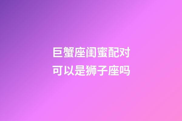 巨蟹座闺蜜配对可以是狮子座吗-第1张-星座运势-玄机派