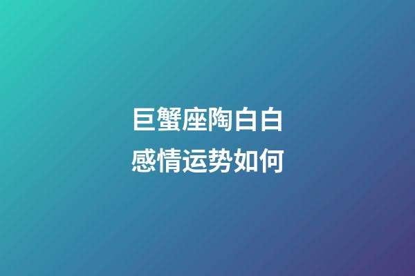 巨蟹座陶白白感情运势如何-第1张-星座运势-玄机派