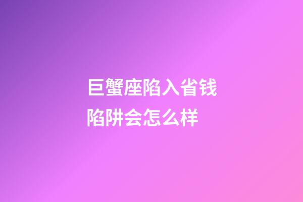 巨蟹座陷入省钱陷阱会怎么样-第1张-星座运势-玄机派